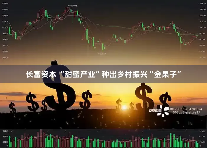 长富资本 “甜蜜产业”种出乡村振兴“金果子”
