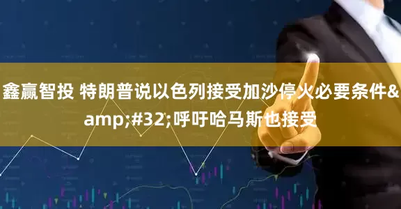 鑫赢智投 特朗普说以色列接受加沙停火必要条件&#32;呼吁哈马斯也接受