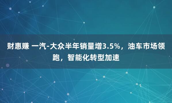 财惠赚 一汽-大众半年销量增3.5%，油车市场领跑，智能化转型加速