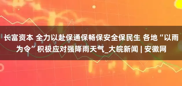 长富资本 全力以赴保通保畅保安全保民生 各地“以雨为令”积极应对强降雨天气_大皖新闻 | 安徽网