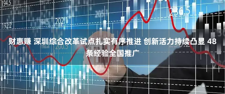 财惠赚 深圳综合改革试点扎实有序推进 创新活力持续凸显 48条经验全国推广