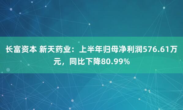 长富资本 新天药业：上半年归母净利润576.61万元，同比下降80.99%