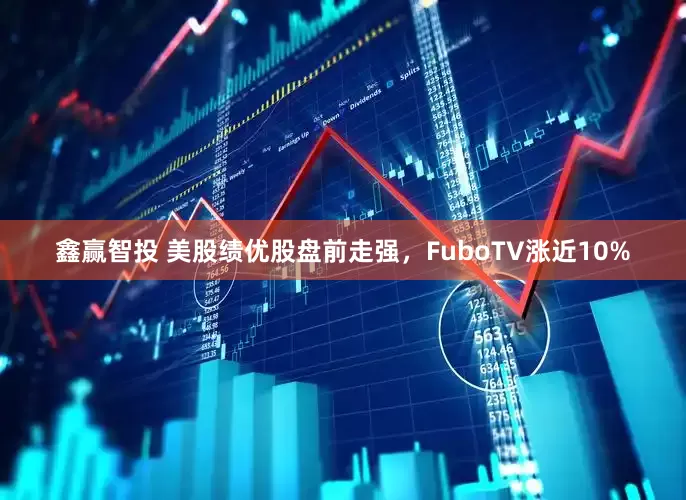 鑫赢智投 美股绩优股盘前走强，FuboTV涨近10%
