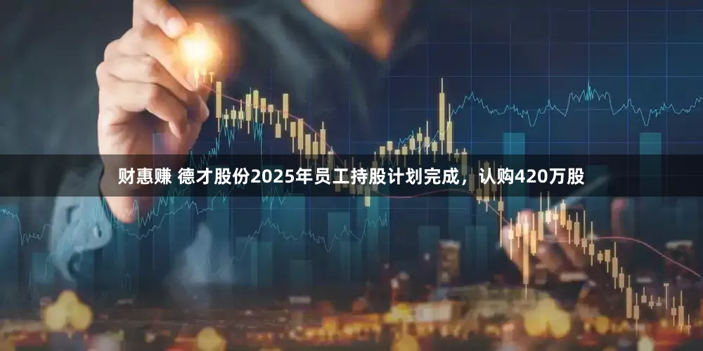 财惠赚 德才股份2025年员工持股计划完成，认购420万股