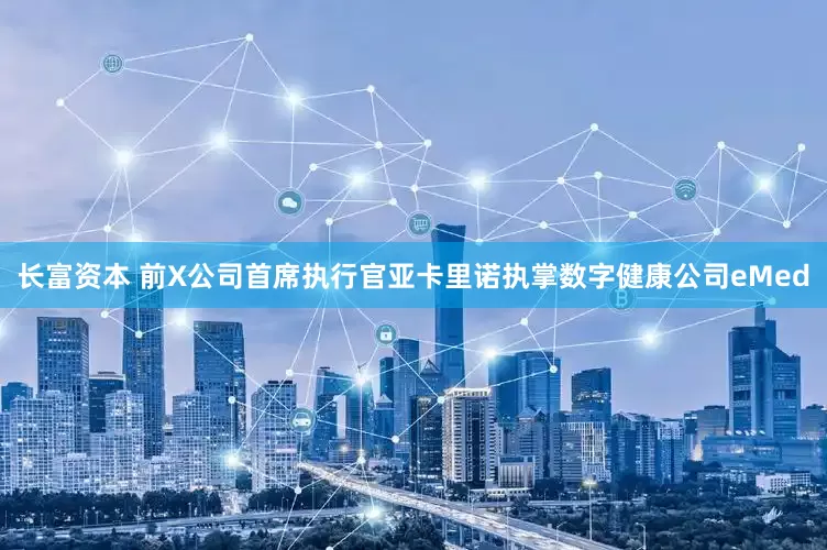 长富资本 前X公司首席执行官亚卡里诺执掌数字健康公司eMed