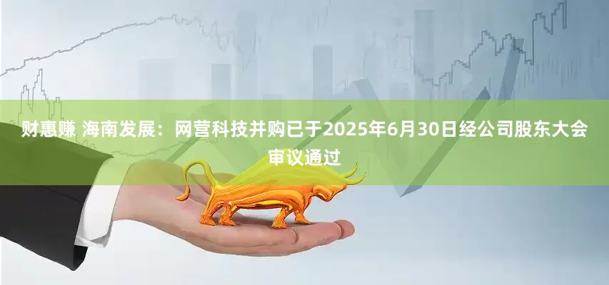 财惠赚 海南发展：网营科技并购已于2025年6月30日经公司股东大会审议通过