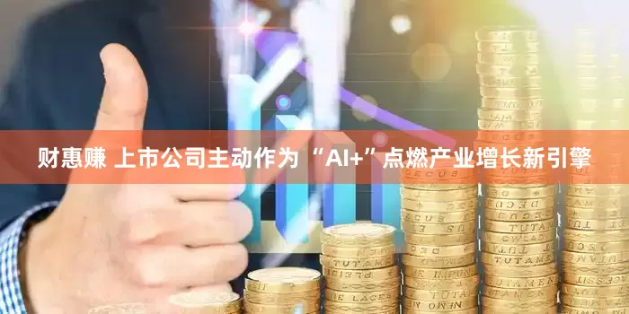 财惠赚 上市公司主动作为 “AI+”点燃产业增长新引擎