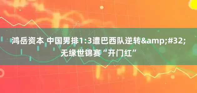 鸿岳资本 中国男排1:3遭巴西队逆转&#32;无缘世锦赛“开门红”