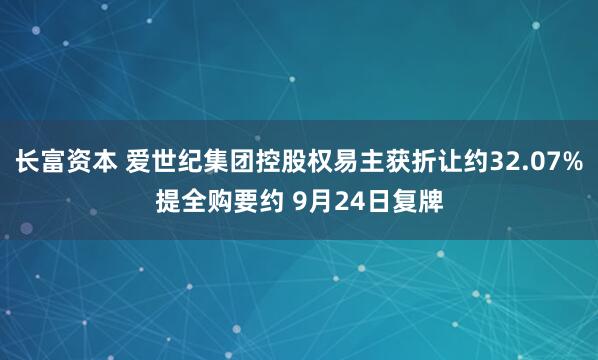 长富资本 爱世纪集团控股权易主获折让约32.07%提全购要约 9月24日复牌