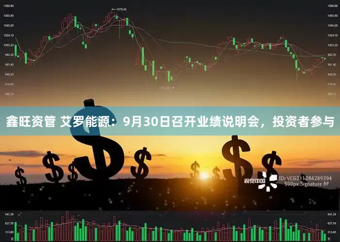 鑫旺资管 艾罗能源：9月30日召开业绩说明会，投资者参与