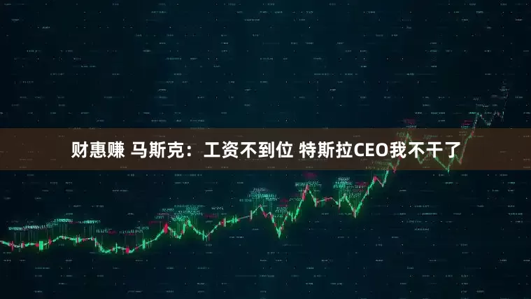财惠赚 马斯克：工资不到位 特斯拉CEO我不干了