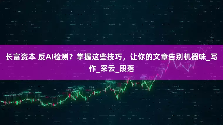 长富资本 反AI检测？掌握这些技巧，让你的文章告别机器味_写作_采云_段落