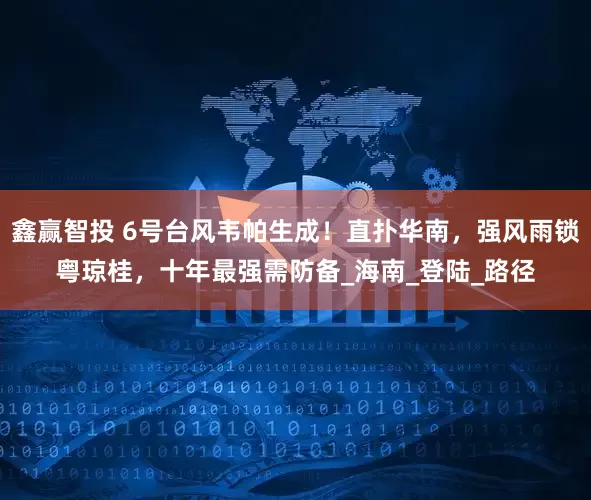 鑫赢智投 6号台风韦帕生成！直扑华南，强风雨锁粤琼桂，十年最强需防备_海南_登陆_路径