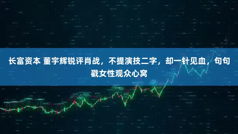 长富资本 董宇辉锐评肖战，不提演技二字，却一针见血，句句戳女性观众心窝