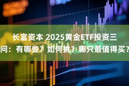 长富资本 2025黄金ETF投资三问：有哪些？如何挑？哪只最值得买？
