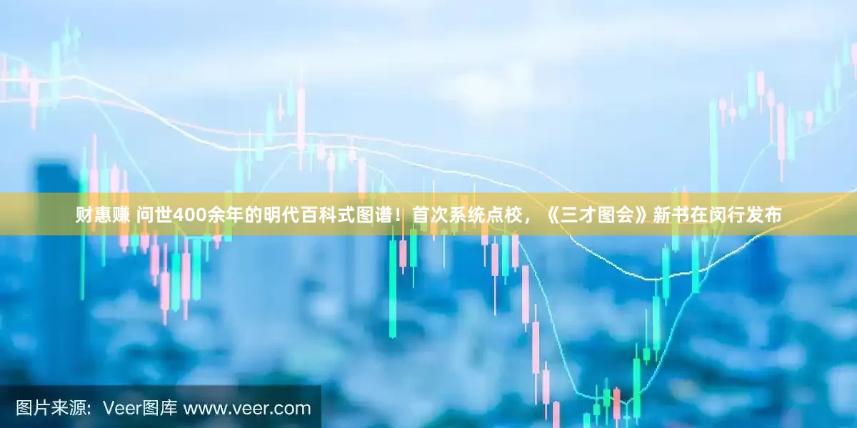 财惠赚 问世400余年的明代百科式图谱！首次系统点校，《三才图会》新书在闵行发布