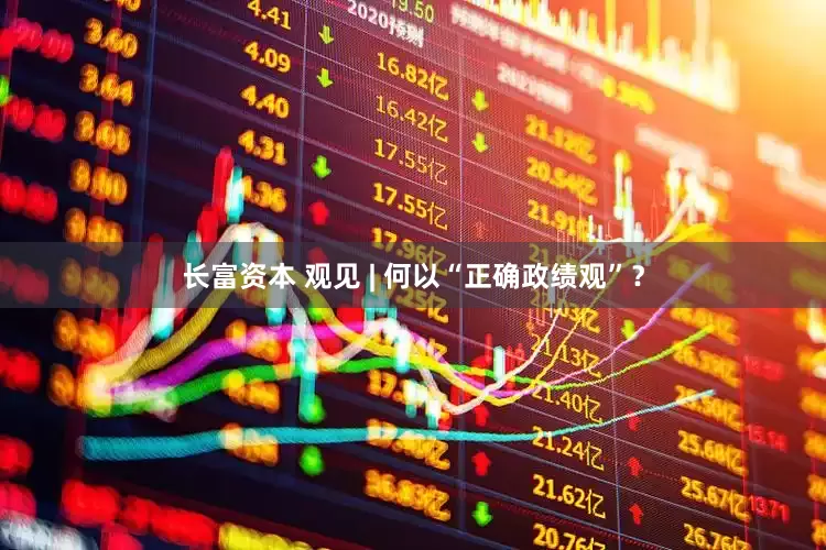 长富资本 观见 | 何以“正确政绩观”？
