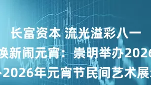 长富资本 流光溢彩八一路，非遗焕新闹元宵：崇明举办2026年元宵节民间艺术展示活动