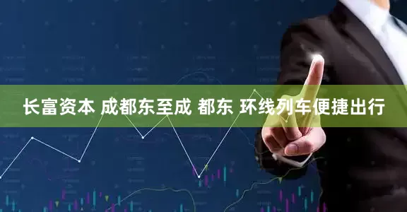 长富资本 成都东至成 都东 环线列车便捷出行
