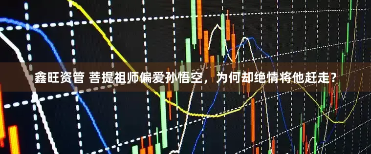 鑫旺资管 菩提祖师偏爱孙悟空，为何却绝情将他赶走？
