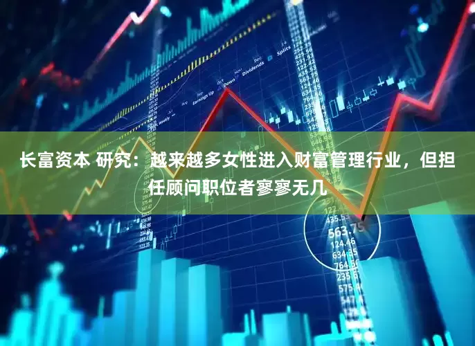 长富资本 研究：越来越多女性进入财富管理行业，但担任顾问职位者寥寥无几
