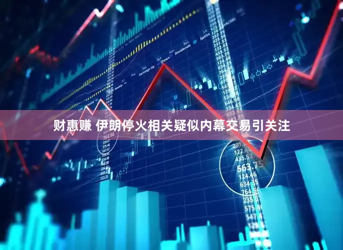 财惠赚 伊朗停火相关疑似内幕交易引关注