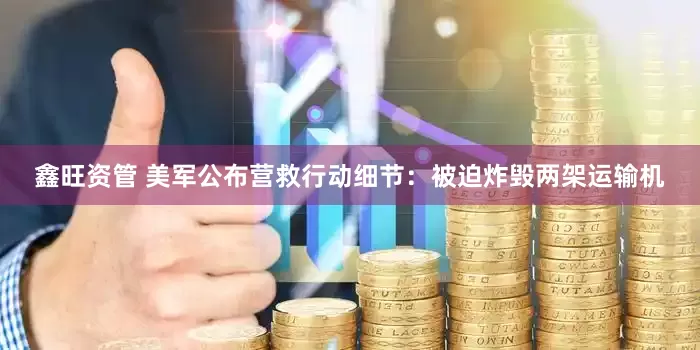 鑫旺资管 美军公布营救行动细节：被迫炸毁两架运输机