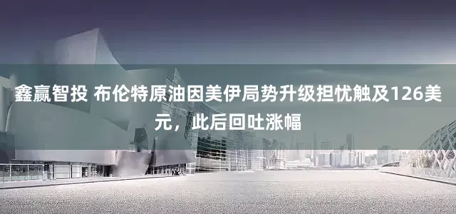 鑫赢智投 布伦特原油因美伊局势升级担忧触及126美元，此后回吐涨幅