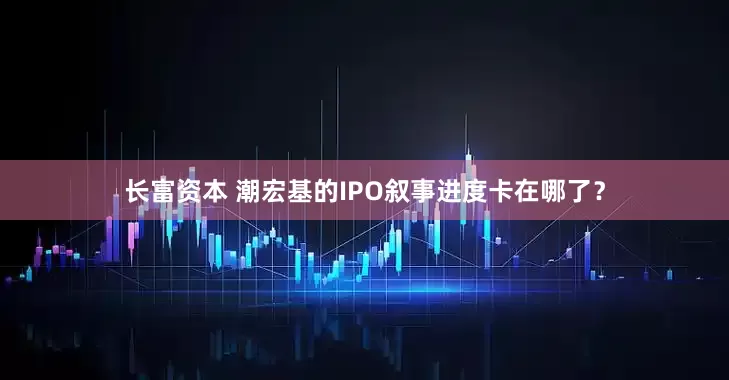 长富资本 潮宏基的IPO叙事进度卡在哪了？