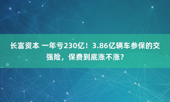 长富资本 一年亏230亿！3.86亿辆车参保的交强险，保费到底涨不涨？