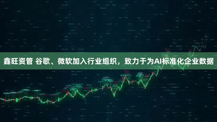 鑫旺资管 谷歌、微软加入行业组织，致力于为AI标准化企业数据